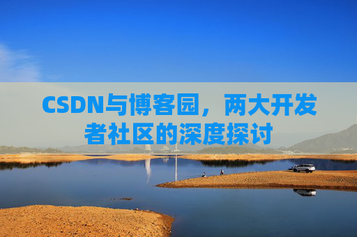 CSDN与博客园,两大开发者社区的深度探讨 CSDN与博客园,两大开发者社区的深度探讨