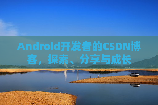 Android开发者的CSDN博客,探索、分享与成长